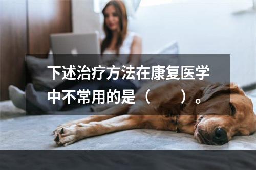 下述治疗方法在康复医学中不常用的是（　　）。