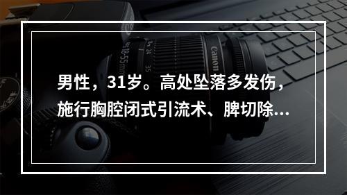 男性，31岁。高处坠落多发伤，施行胸腔闭式引流术、脾切除术及