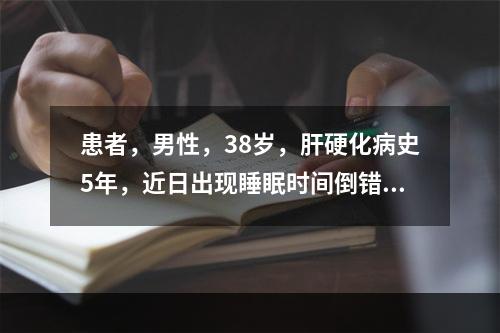 患者，男性，38岁，肝硬化病史5年，近日出现睡眠时间倒错，语