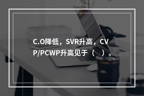 C.O降低，SVR升高，CVP/PCWP升高见于（　）。