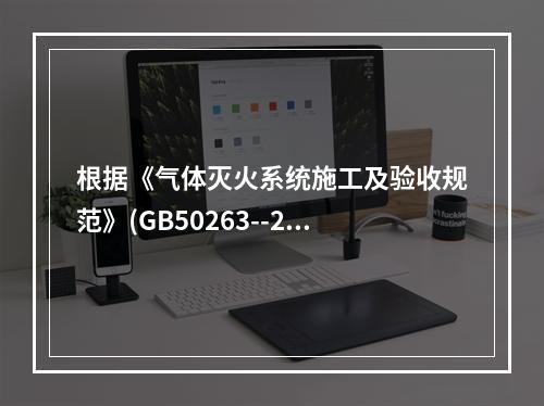 根据《气体灭火系统施工及验收规范》(GB50263--200