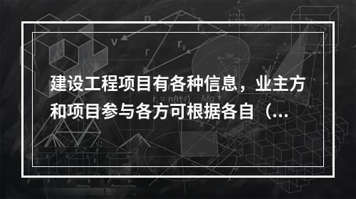 建设工程项目有各种信息，业主方和项目参与各方可根据各自（　）