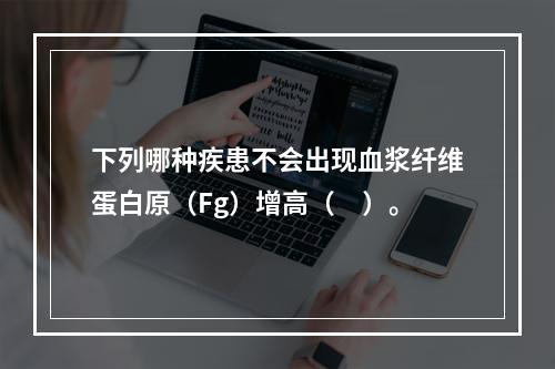 下列哪种疾患不会出现血浆纤维蛋白原（Fg）增高（　）。