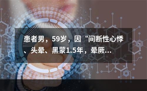 患者男，59岁，因“间断性心悸、头晕、黑蒙1.5年，晕厥1次