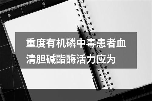 重度有机磷中毒患者血清胆碱酯酶活力应为