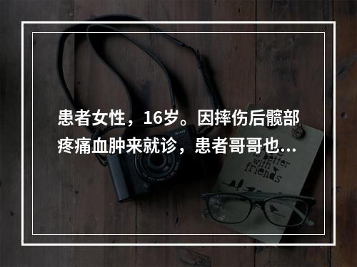 患者女性，16岁。因摔伤后髋部疼痛血肿来就诊，患者哥哥也有类