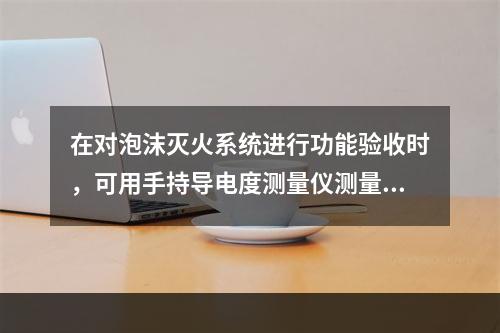 在对泡沫灭火系统进行功能验收时，可用手持导电度测量仪测量混合