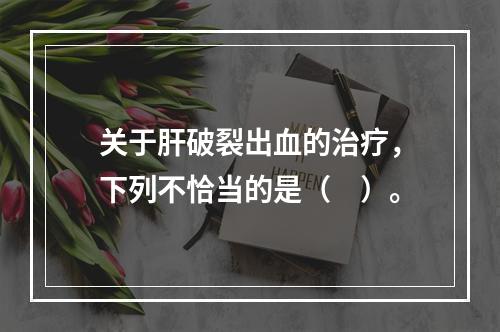 关于肝破裂出血的治疗，下列不恰当的是（　）。