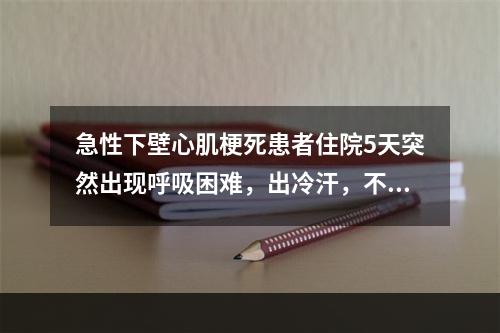 急性下壁心肌梗死患者住院5天突然出现呼吸困难，出冷汗，不能平