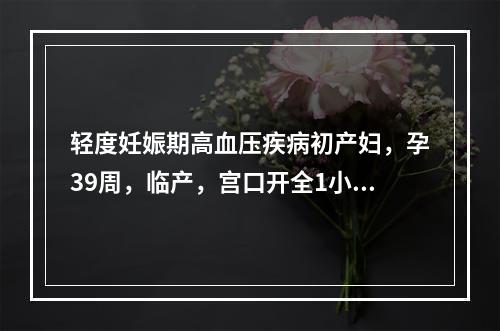 轻度妊娠期高血压疾病初产妇，孕39周，临产，宫口开全1小时，