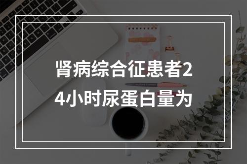 肾病综合征患者24小时尿蛋白量为