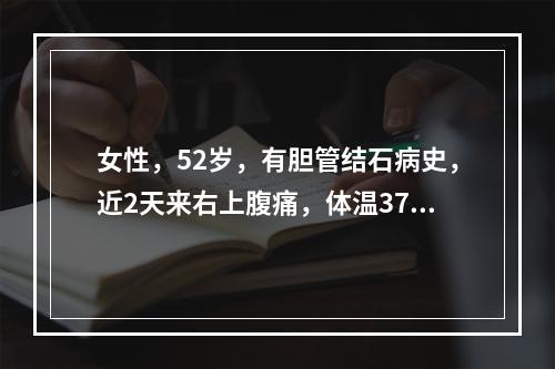 女性，52岁，有胆管结石病史，近2天来右上腹痛，体温37.8