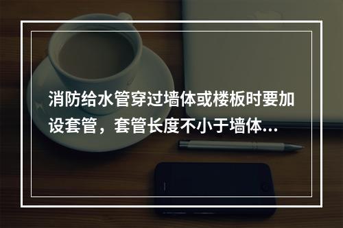 消防给水管穿过墙体或楼板时要加设套管，套管长度不小于墙体厚度