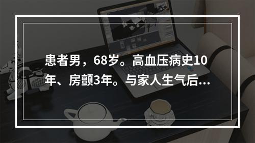 患者男，68岁。高血压病史10年、房颤3年。与家人生气后突然