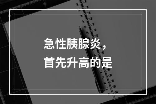 急性胰腺炎，首先升高的是