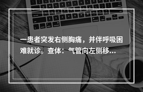 一患者突发右侧胸痛，并伴呼吸困难就诊。查体：气管向左侧移位、