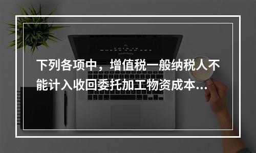 下列各项中，增值税一般纳税人不能计入收回委托加工物资成本的有