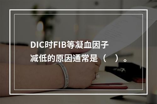 DIC时FIB等凝血因子减低的原因通常是（　）。