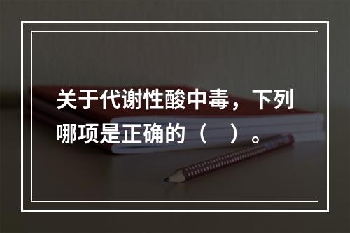 关于代谢性酸中毒，下列哪项是正确的（　）。