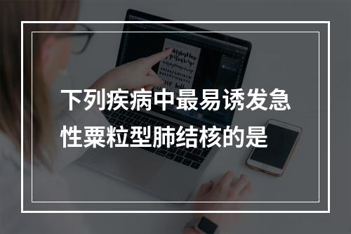 下列疾病中最易诱发急性粟粒型肺结核的是