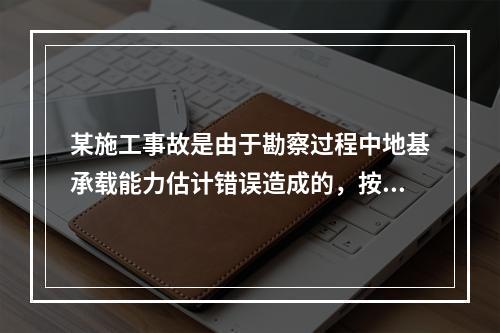 某施工事故是由于勘察过程中地基承载能力估计错误造成的，按照事