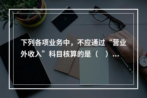 下列各项业务中，不应通过“营业外收入”科目核算的是（　）。