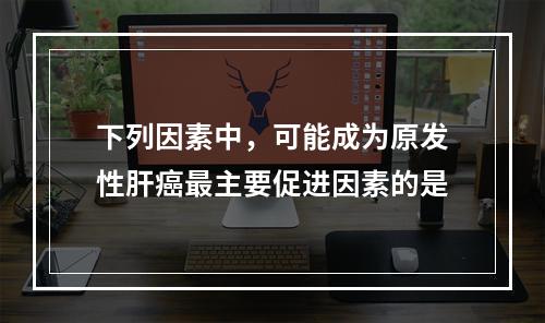 下列因素中，可能成为原发性肝癌最主要促进因素的是