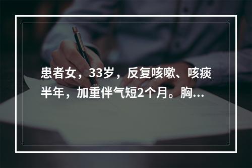 患者女，33岁，反复咳嗽、咳痰半年，加重伴气短2个月。胸部C