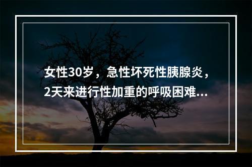 女性30岁，急性坏死性胰腺炎，2天来进行性加重的呼吸困难，呼