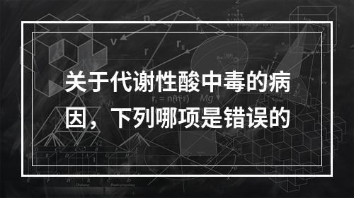 关于代谢性酸中毒的病因，下列哪项是错误的