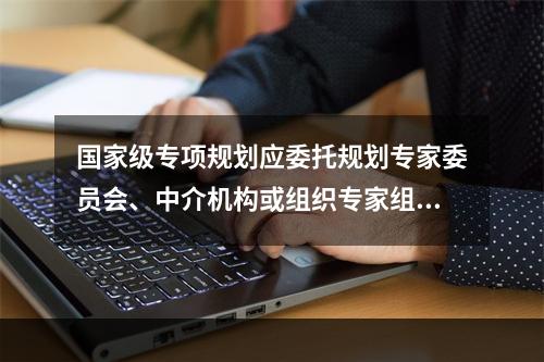 国家级专项规划应委托规划专家委员会、中介机构或组织专家组进行