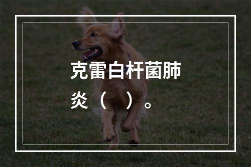 克雷白杆菌肺炎（　）。