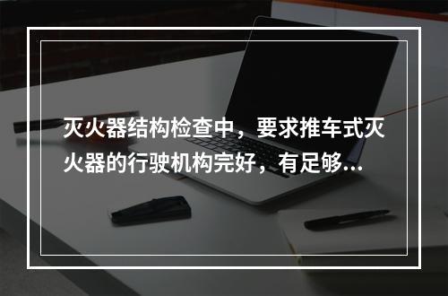 灭火器结构检查中，要求推车式灭火器的行驶机构完好，有足够的通