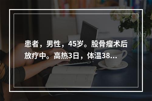 患者，男性，45岁。股骨瘤术后放疗中。高热3日，体温38.7