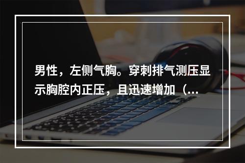 男性，左侧气胸。穿刺排气测压显示胸腔内正压，且迅速增加（　）