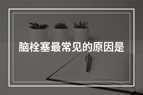 脑栓塞最常见的原因是