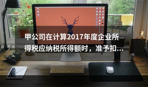 甲公司在计算2017年度企业所得税应纳税所得额时，准予扣除的