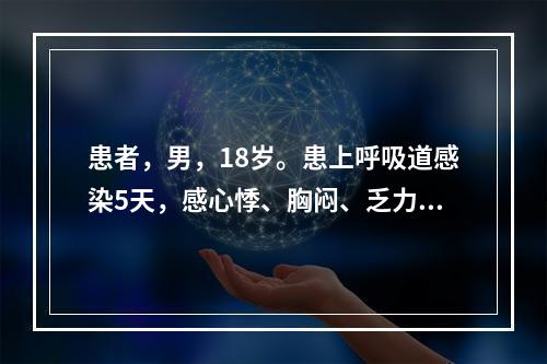 患者，男，18岁。患上呼吸道感染5天，感心悸、胸闷、乏力，心