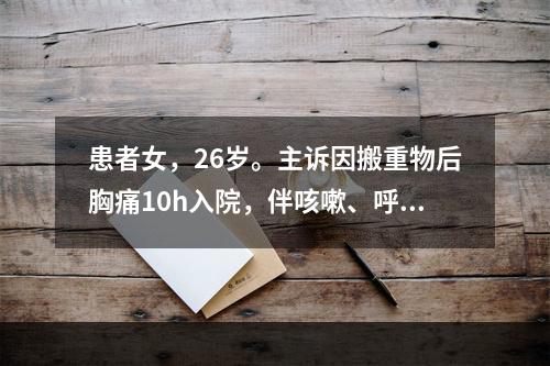 患者女，26岁。主诉因搬重物后胸痛10h入院，伴咳嗽、呼吸困