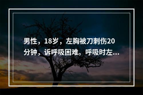 男性，18岁，左胸被刀刺伤20分钟，诉呼吸困难。呼吸时左胸有