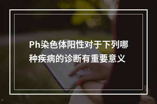 Ph染色体阳性对于下列哪种疾病的诊断有重要意义