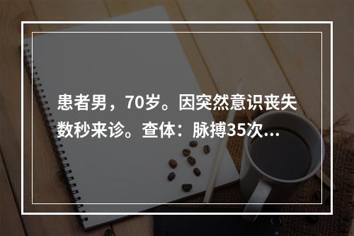 患者男，70岁。因突然意识丧失数秒来诊。查体：脉搏35次／分