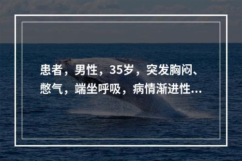 患者，男性，35岁，突发胸闷、憋气，端坐呼吸，病情渐进性加重