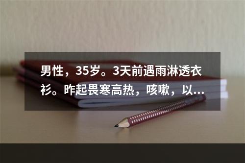 男性，35岁。3天前遇雨淋透衣衫。昨起畏寒高热，咳嗽，以干咳