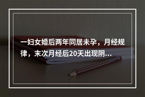 一妇女婚后两年同居未孕，月经规律，末次月经后20天出现阴道淋