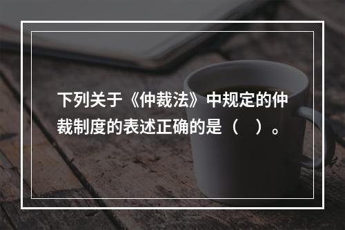 下列关于《仲裁法》中规定的仲裁制度的表述正确的是（　）。