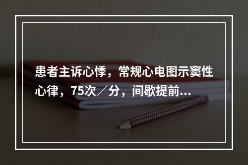 患者主诉心悸，常规心电图示窦性心律，75次／分，间歇提前出现