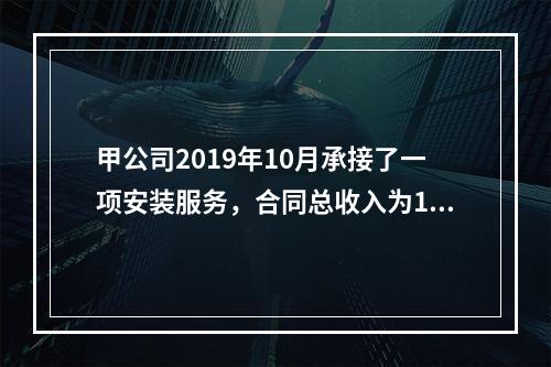 甲公司2019年10月承接了一项安装服务，合同总收入为100