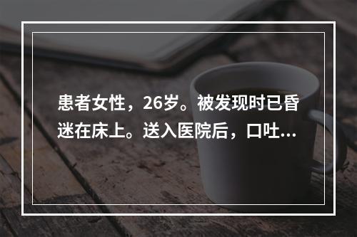 患者女性，26岁。被发现时已昏迷在床上。送入医院后，口吐白沫