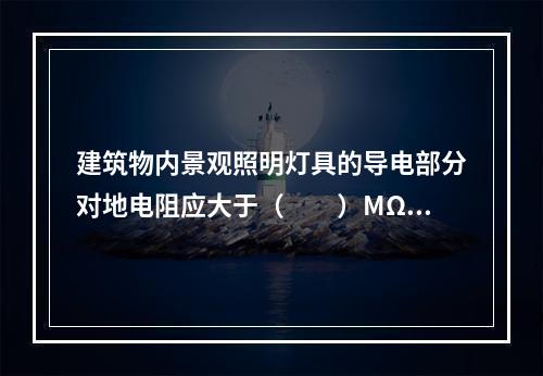 建筑物内景观照明灯具的导电部分对地电阻应大于（  ）MΩ。